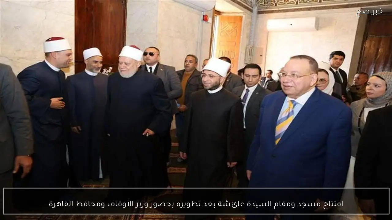 افتتاح مسجد ومقام السيدة عائشة بعد تطويره بحضور وزير الأوقاف ومحافظ القاهرة