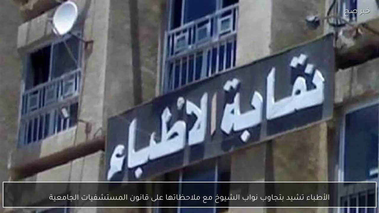 الأطباء تشيد بتجاوب نواب الشيوخ مع ملاحظاتها على قانون المستشفيات الجامعية