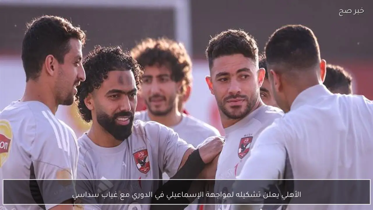 الأهلي يعلن تشكيله لمواجهة الإسماعيلي في الدوري مع غياب سداسي