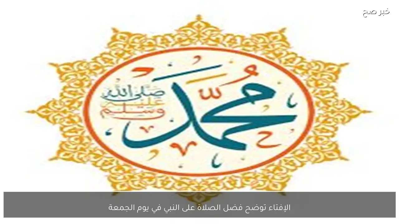 الإفتاء توضح فضل الصلاة على النبي في يوم الجمعة