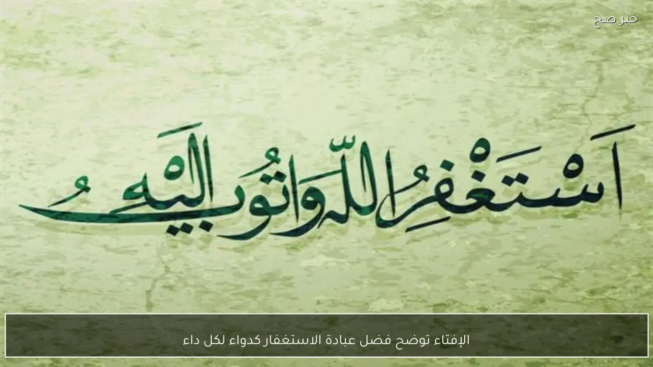 الإفتاء توضح فضل عبادة الاستغفار كدواء لكل داء