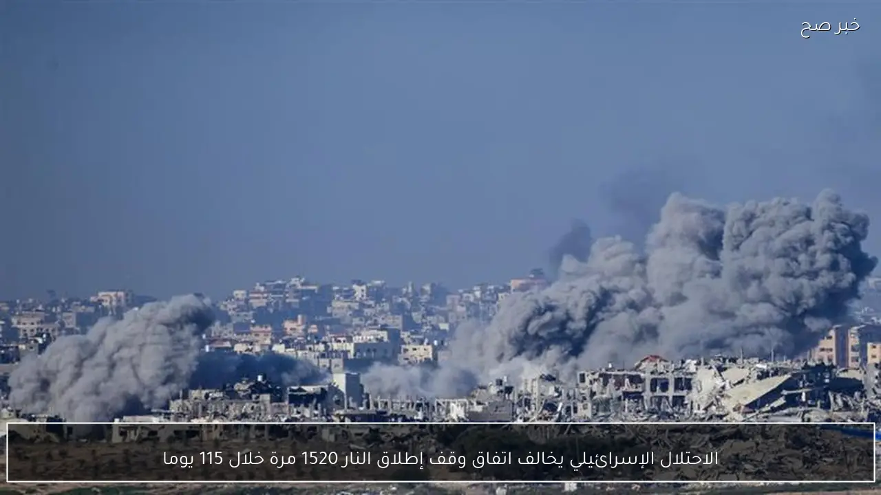 الاحتلال الإسرائيلي يخالف اتفاق وقف إطلاق النار 1520 مرة خلال 115 يوما