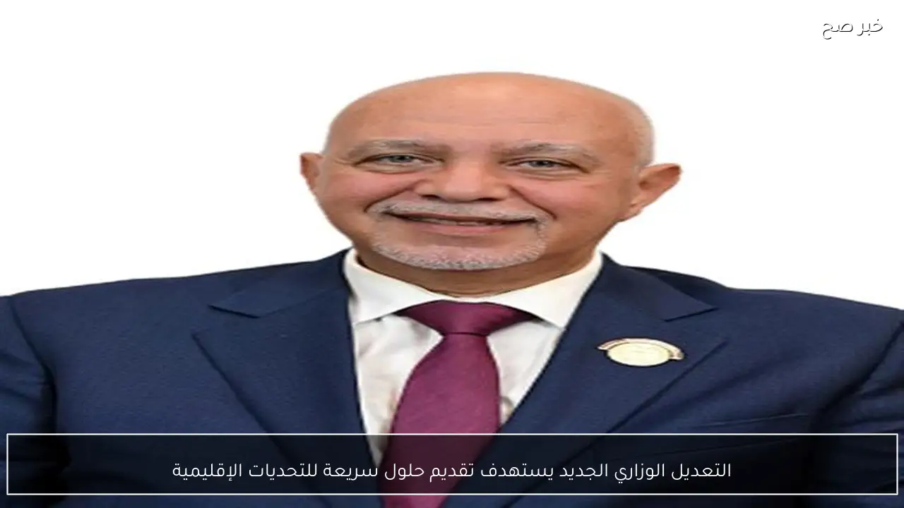 التعديل الوزاري الجديد يستهدف تقديم حلول سريعة للتحديات الإقليمية