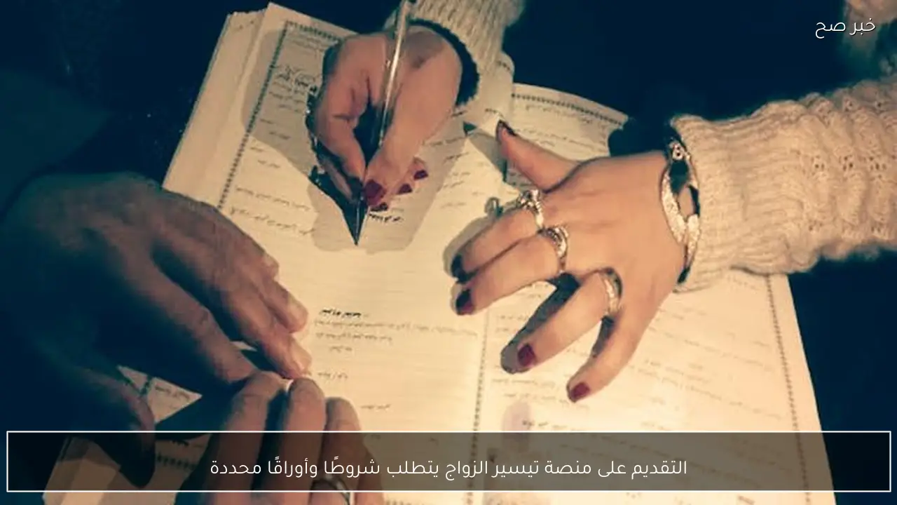 التقديم على منصة تيسير الزواج يتطلب شروطًا وأوراقًا محددة