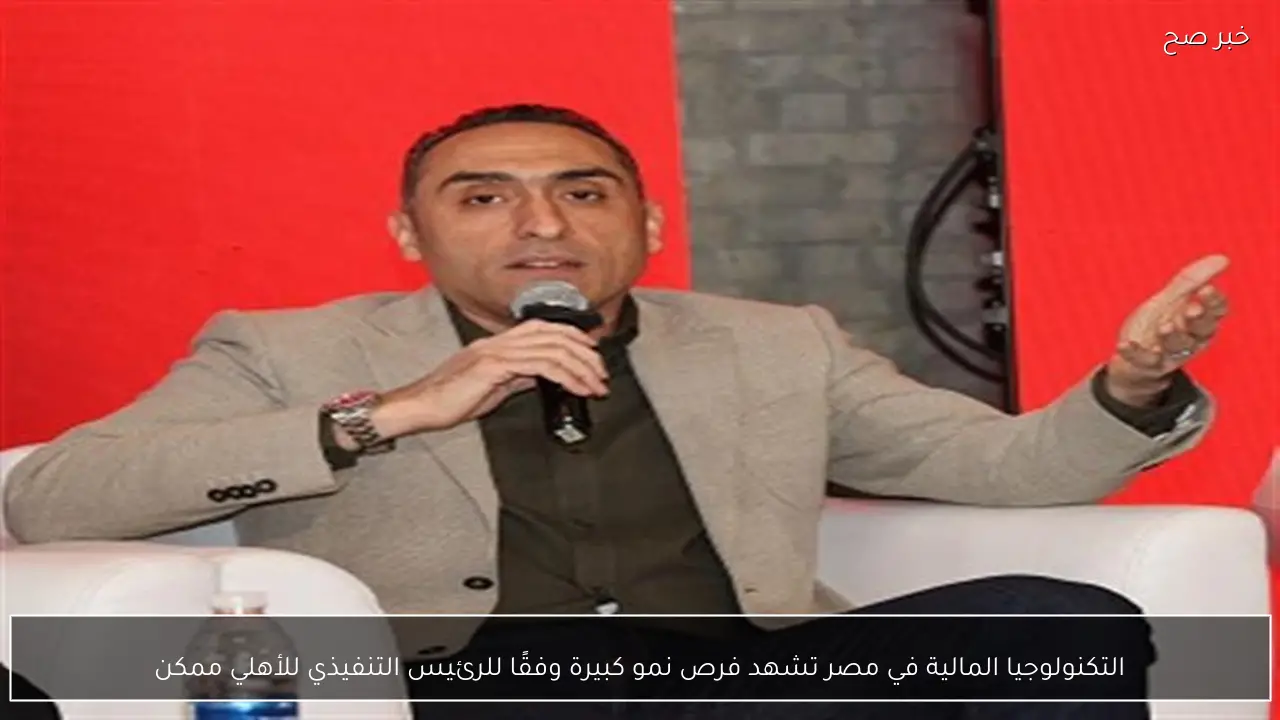 التكنولوجيا المالية في مصر تشهد فرص نمو كبيرة وفقًا للرئيس التنفيذي للأهلي ممكن