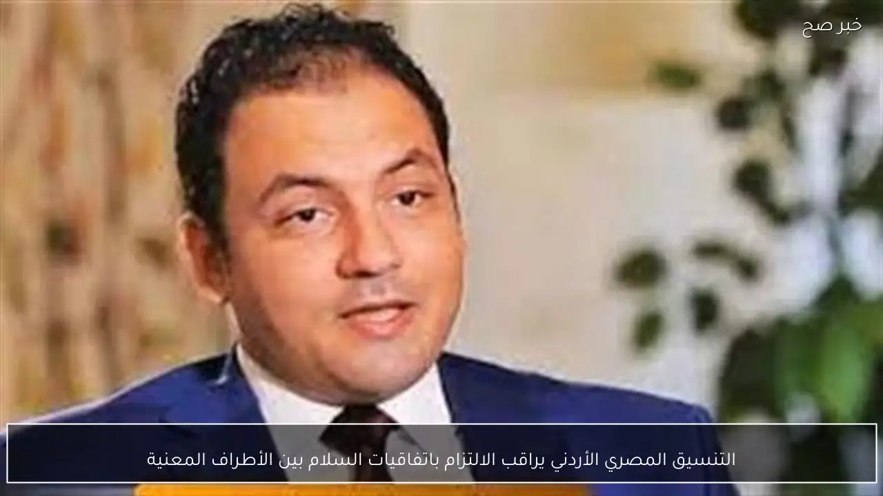 التنسيق المصري الأردني يراقب الالتزام باتفاقيات السلام بين الأطراف المعنية