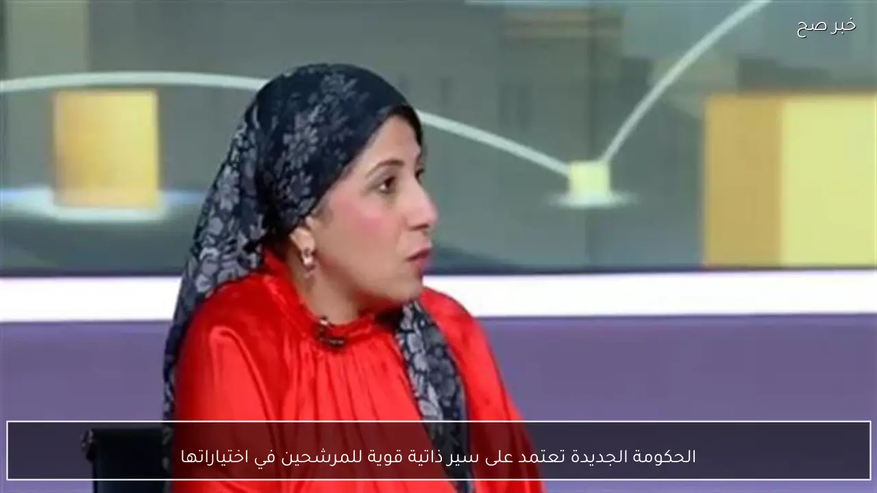 الحكومة الجديدة تعتمد على سير ذاتية قوية للمرشحين في اختياراتها