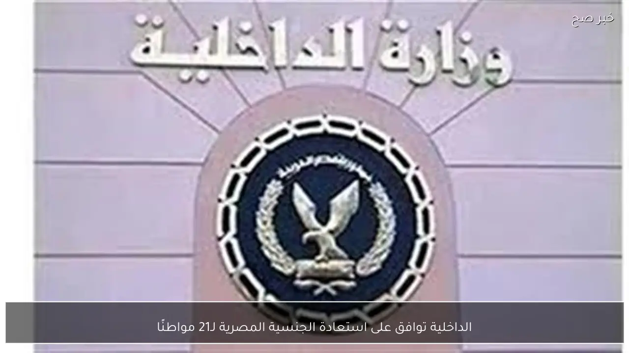 الداخلية توافق على استعادة الجنسية المصرية لـ21 مواطنًا