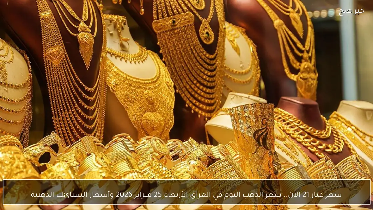 سعر عيار 21 الآن.. سعر الذهب اليوم في العراق الأربعاء 25 فبراير 2026 وأسعار السبائك الذهبية