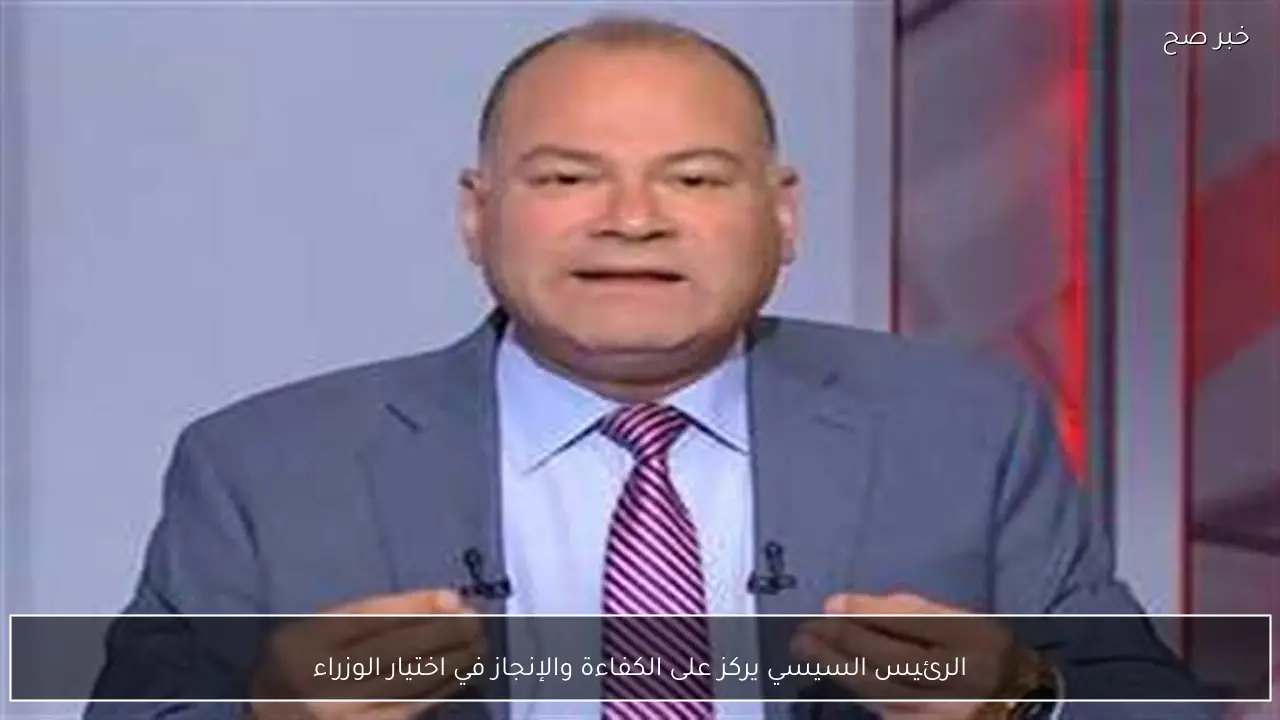 الرئيس السيسي يركز على الكفاءة والإنجاز في اختيار الوزراء