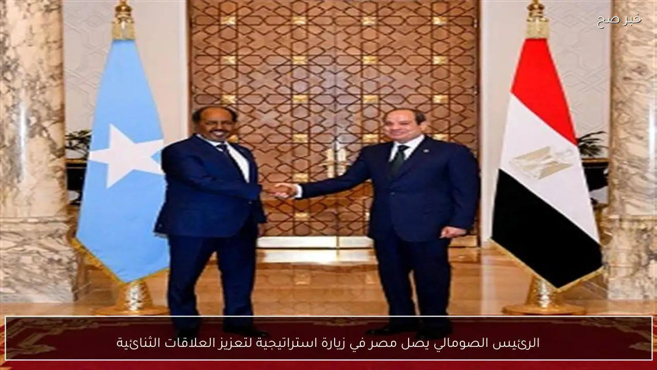 الرئيس الصومالي يصل مصر في زيارة استراتيجية لتعزيز العلاقات الثنائية