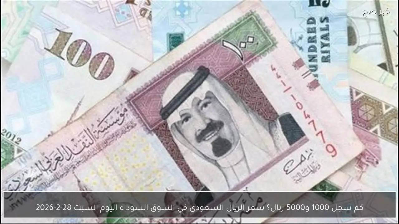 كم سجل 1000 و5000 ريال؟ سعر الريال السعودي في السوق السوداء اليوم السبت 28-2-2026
