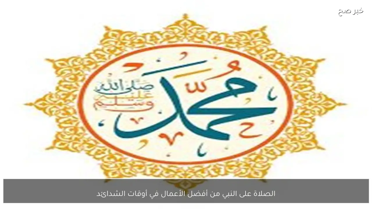 الصلاة على النبي من أفضل الأعمال في أوقات الشدائد