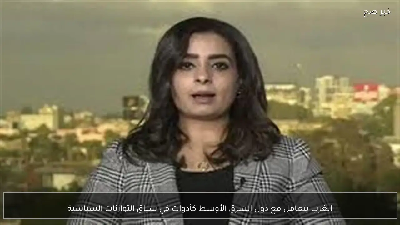 الغرب يتعامل مع دول الشرق الأوسط كأدوات في سياق التوازنات السياسية