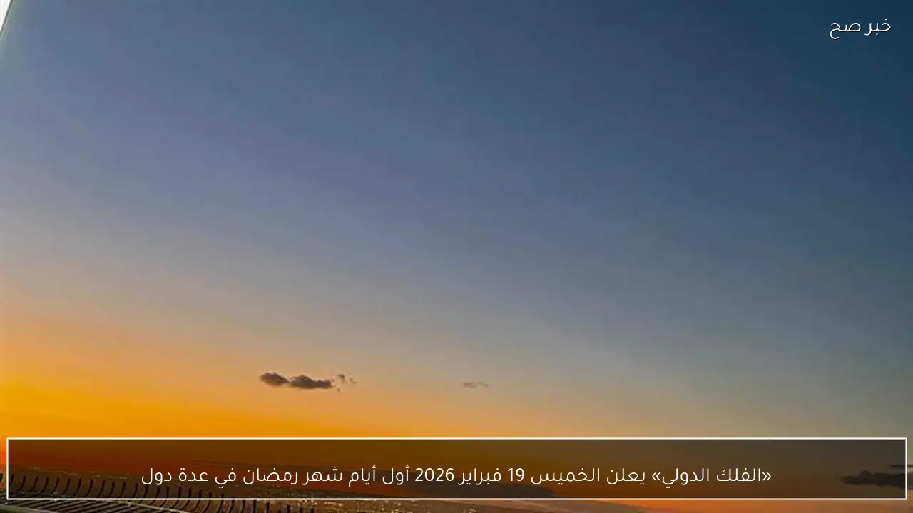 «الفلك الدولي» يعلن الخميس 19 فبراير 2026 أول أيام شهر رمضان في عدة دول