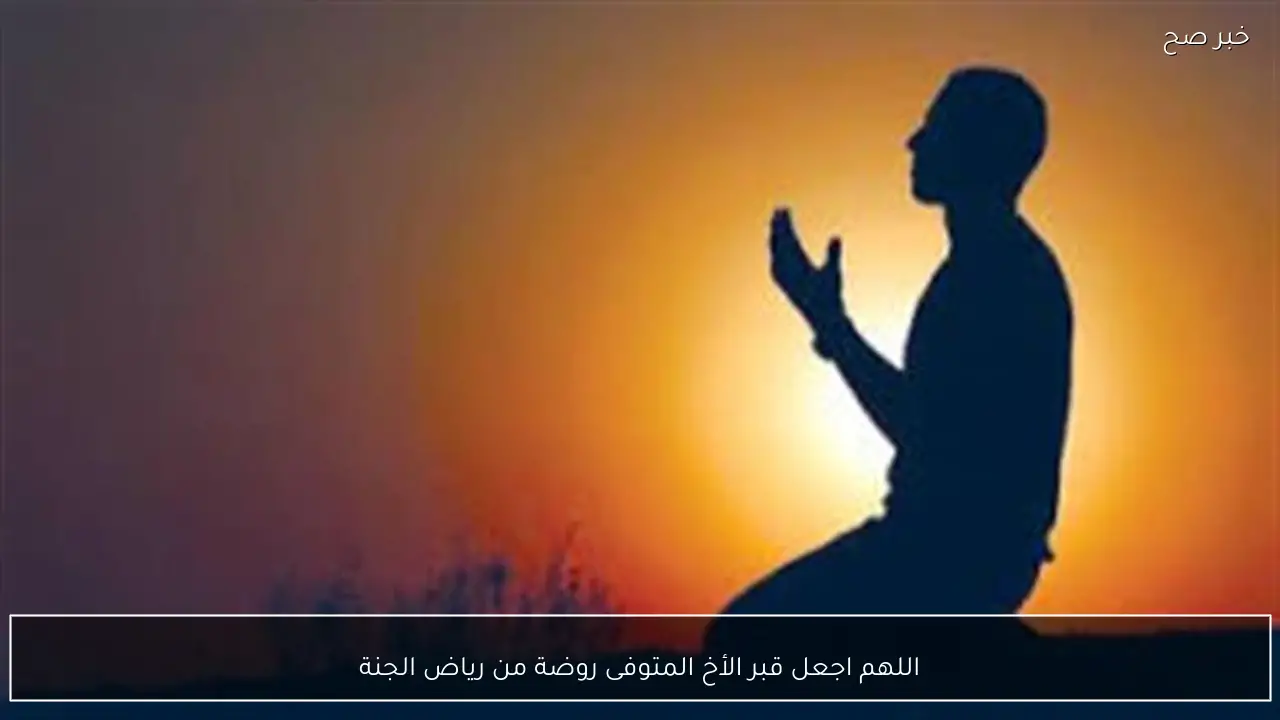 اللهم اجعل قبر الأخ المتوفى روضة من رياض الجنة