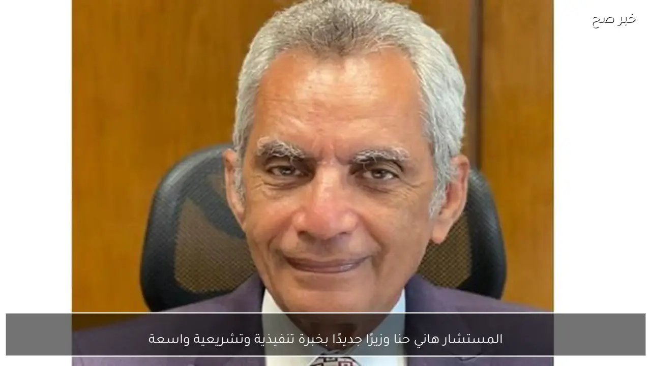 المستشار هاني حنا وزيرًا جديدًا بخبرة تنفيذية وتشريعية واسعة