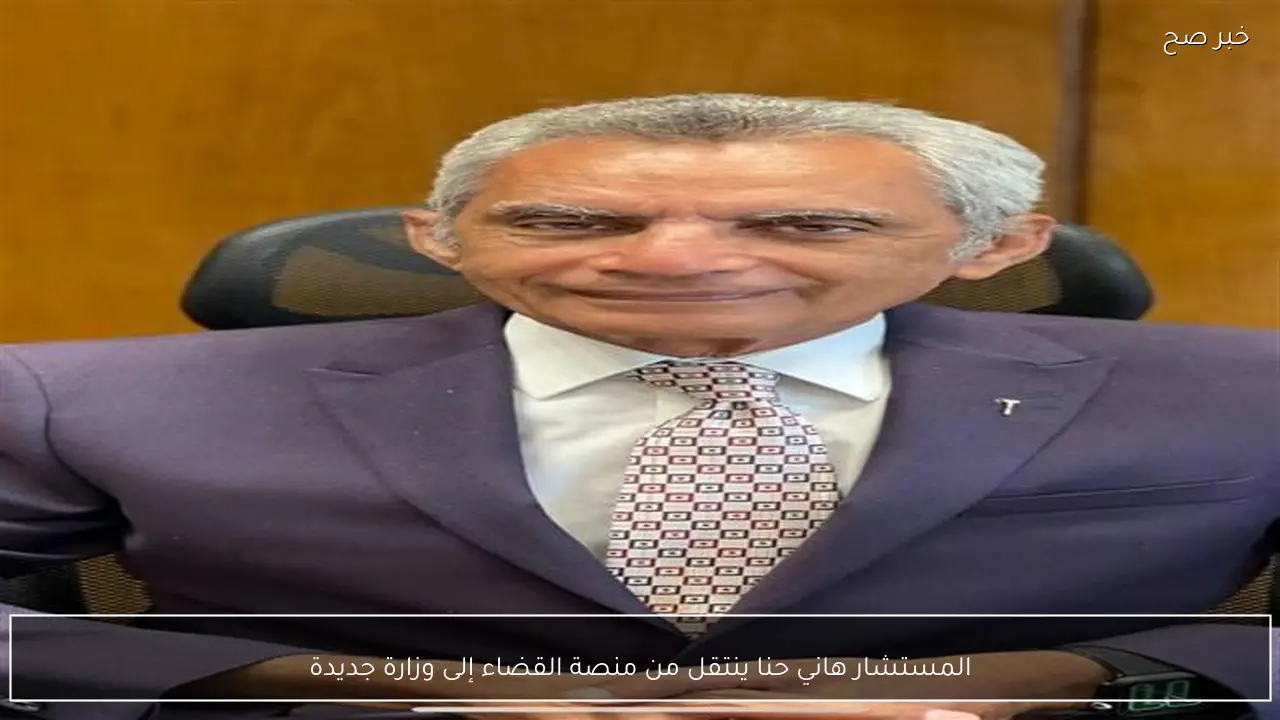 المستشار هاني حنا ينتقل من منصة القضاء إلى وزارة جديدة