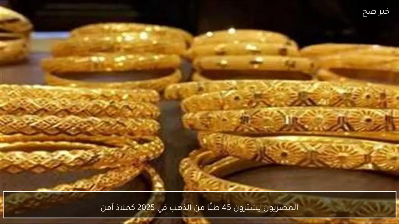المصريون يشترون 45 طنًا من الذهب في 2025 كملاذ آمن