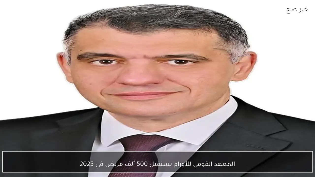 المعهد القومي للأورام يستقبل 500 ألف مريض في 2025