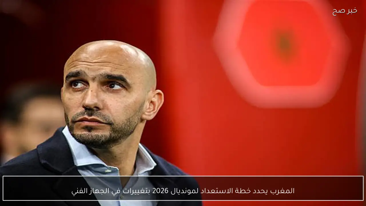 المغرب يحدد خطة الاستعداد لمونديال 2026 بتغييرات في الجهاز الفني