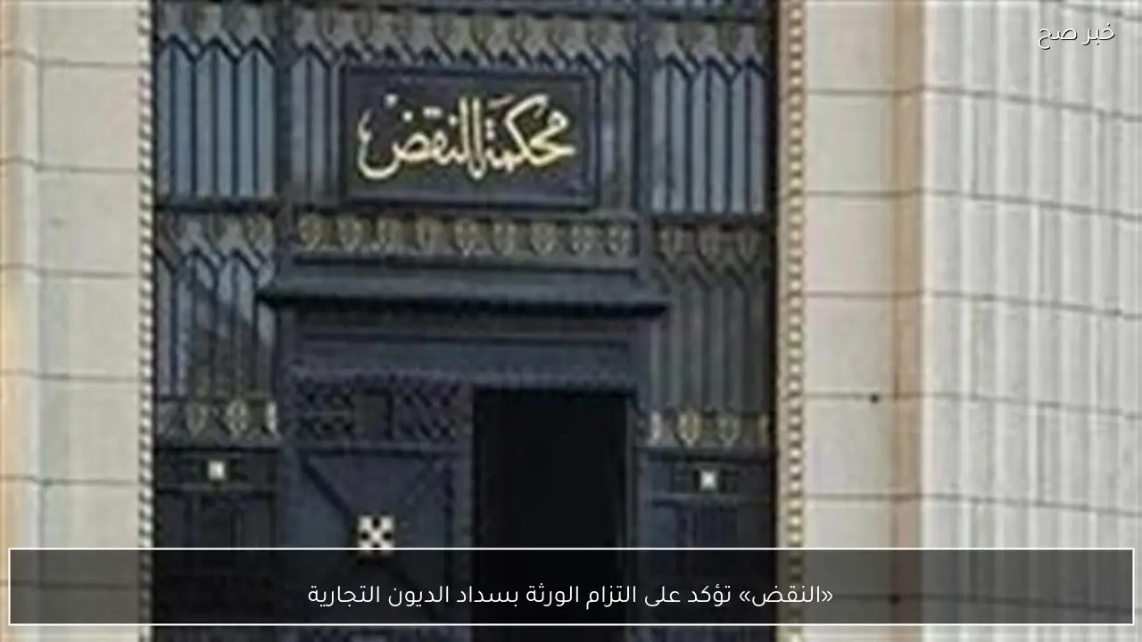 «النقض» تؤكد على التزام الورثة بسداد الديون التجارية