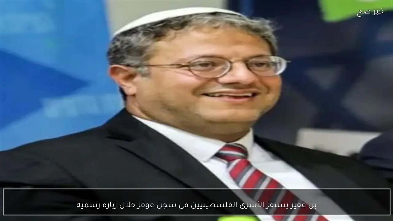 بن غفير يستفز الأسرى الفلسطينيين في سجن عوفر خلال زيارة رسمية