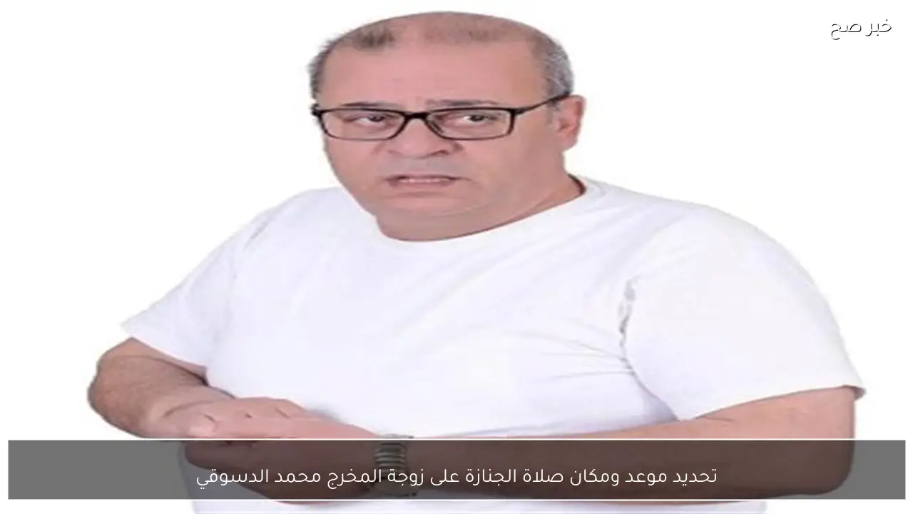 تحديد موعد ومكان صلاة الجنازة على زوجة المخرج محمد الدسوقي