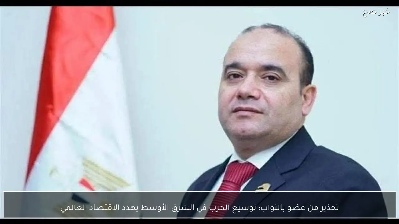 تحذير من عضو بالنواب: توسيع الحرب في الشرق الأوسط يهدد الاقتصاد العالمي