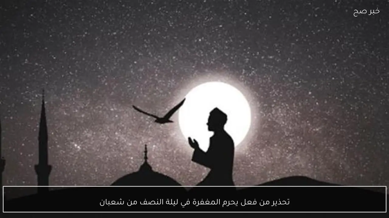 تحذير من فعل يحرم المغفرة في ليلة النصف من شعبان