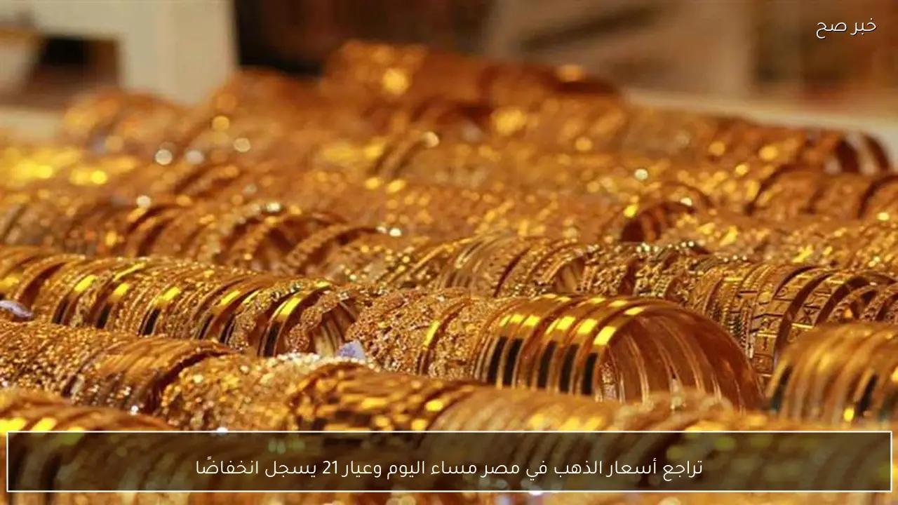 تراجع أسعار الذهب في مصر مساء اليوم وعيار 21 يسجل انخفاضًا
