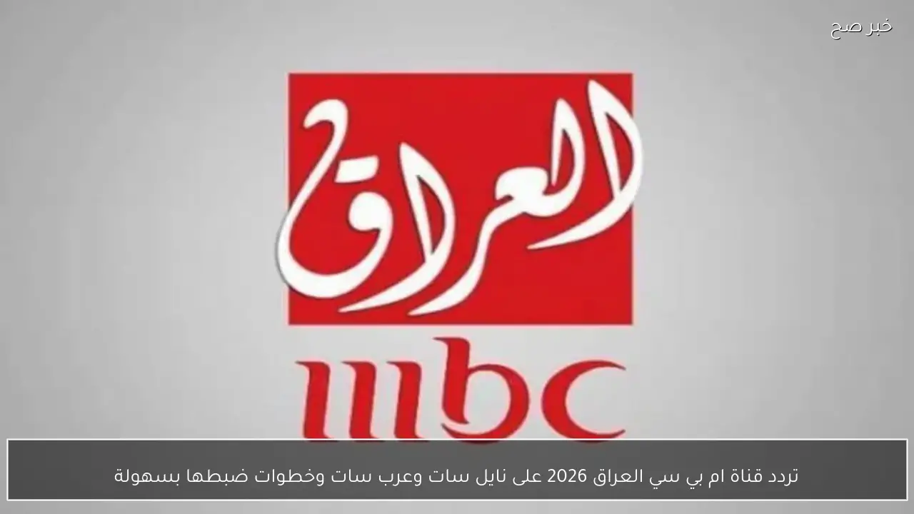 تردد قناة ام بي سي العراق 2026 على نايل سات وعرب سات وخطوات ضبطها بسهولة