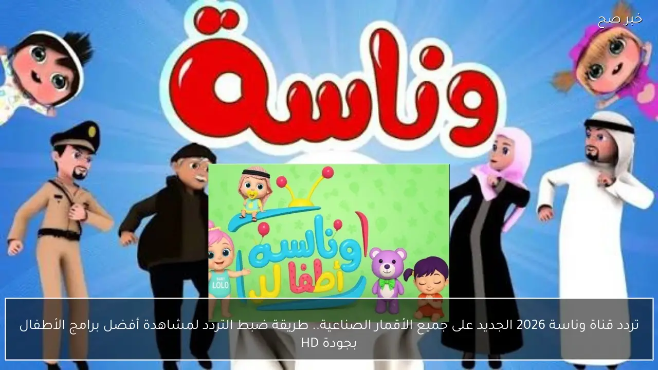 تردد وناسة 2026 HD.. التحديث الجديد على نايل سات وطريقة ضبط القناة للأطفال