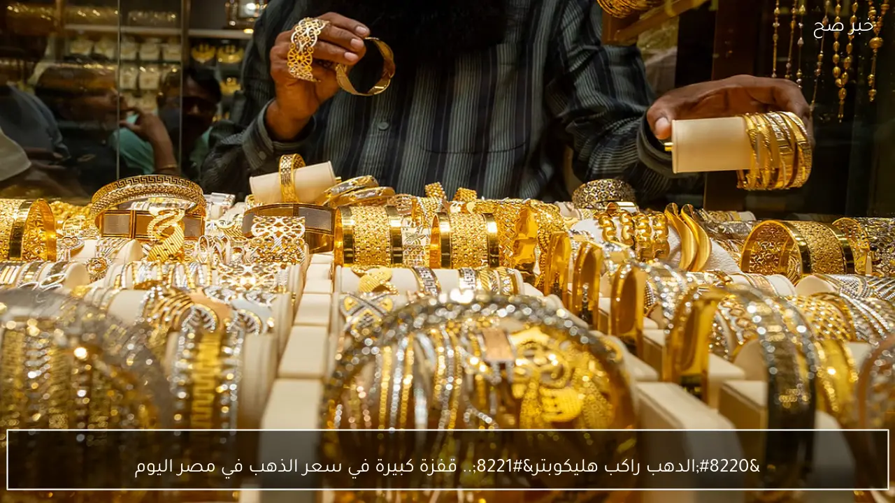 “الدهب راكب هليكوبتر”.. قفزة كبيرة في سعر الذهب في مصر اليوم