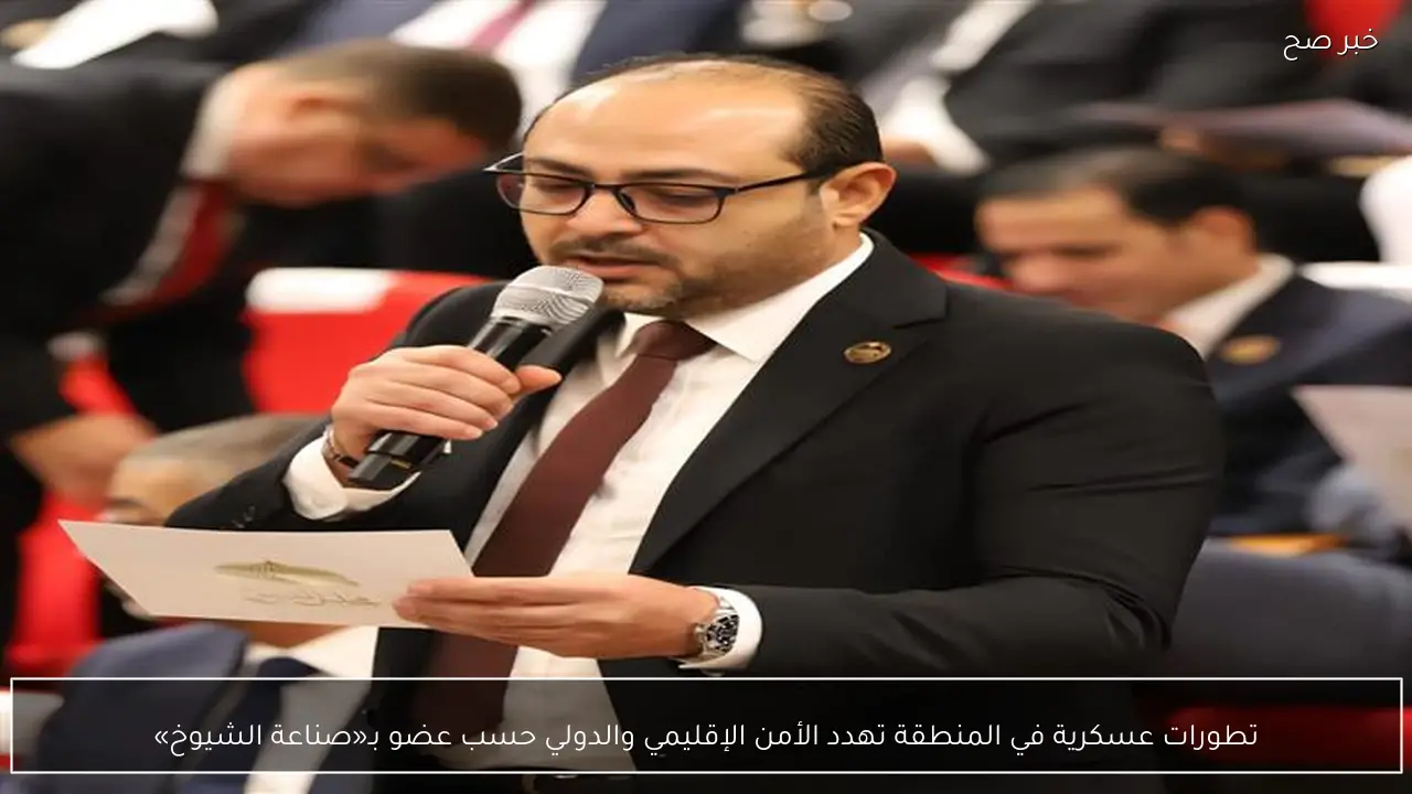 تطورات عسكرية في المنطقة تهدد الأمن الإقليمي والدولي حسب عضو بـ«صناعة الشيوخ»