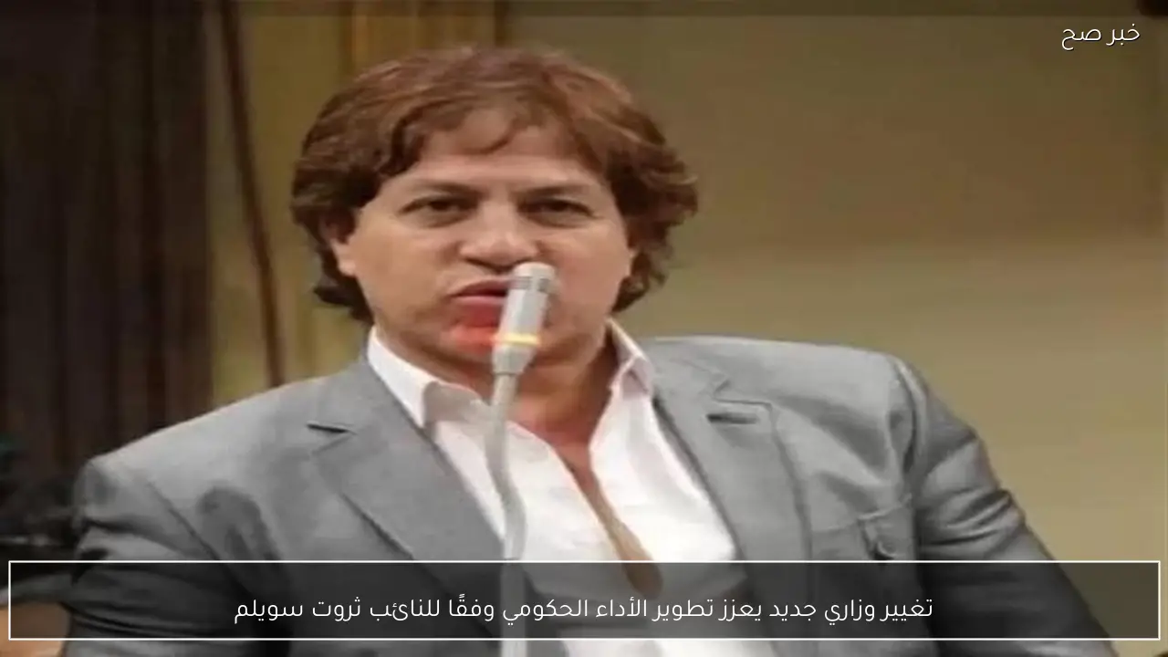 تغيير وزاري جديد يعزز تطوير الأداء الحكومي وفقًا للنائب ثروت سويلم