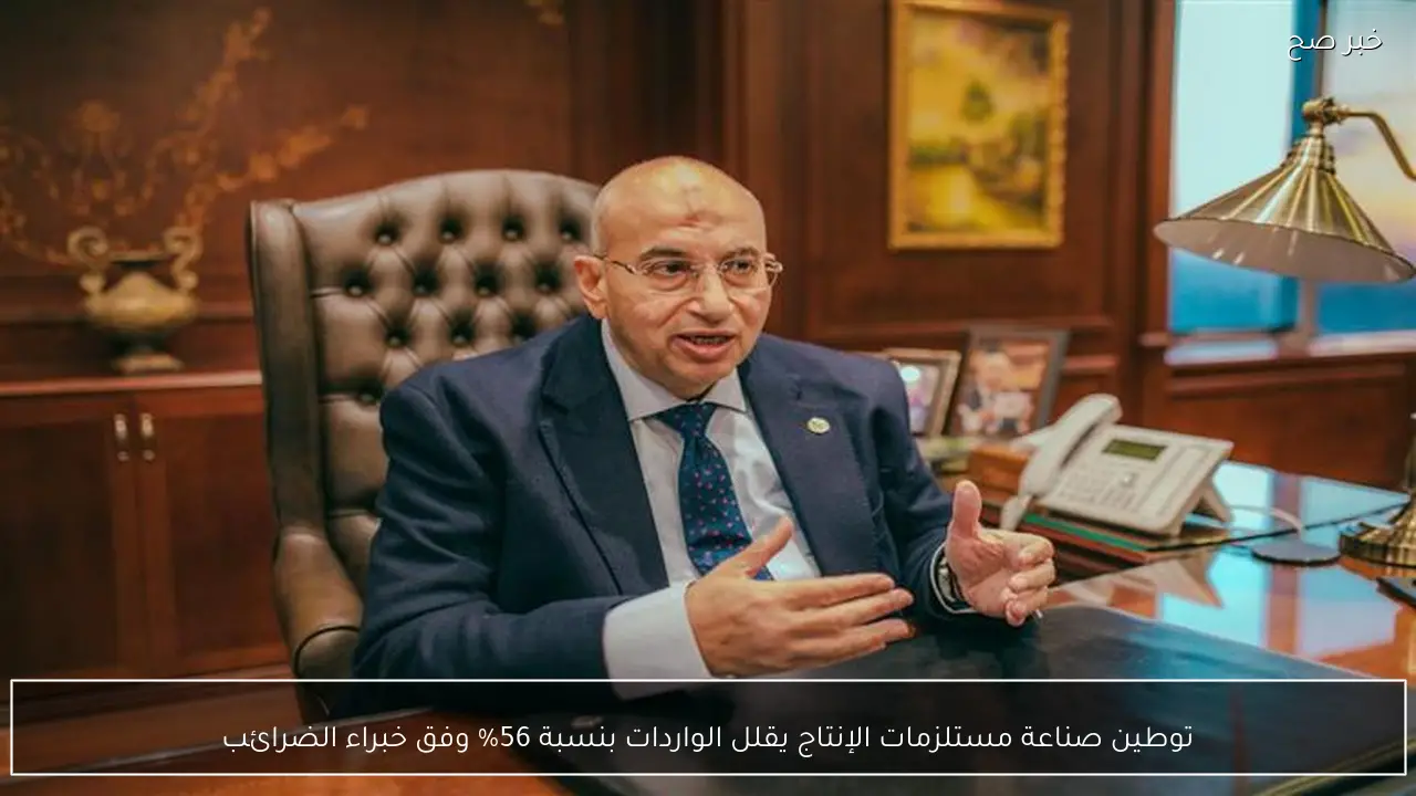 توطين صناعة مستلزمات الإنتاج يقلل الواردات بنسبة 56% وفق خبراء الضرائب