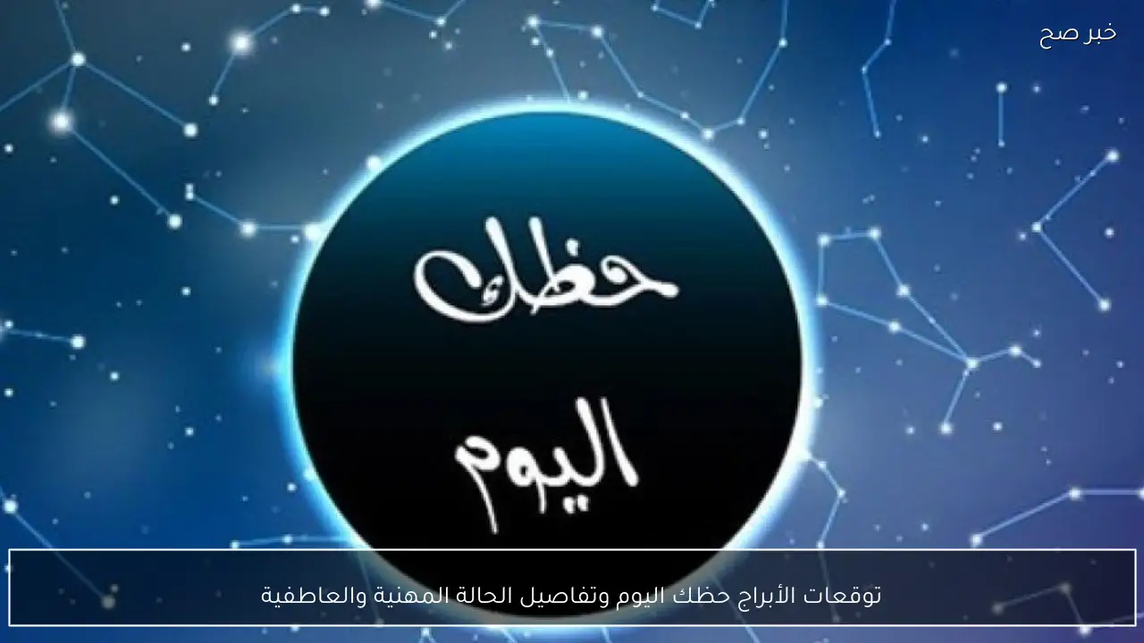 توقعات الأبراج حظك اليوم وتفاصيل الحالة المهنية والعاطفية ومفاجآت غير متوقعة