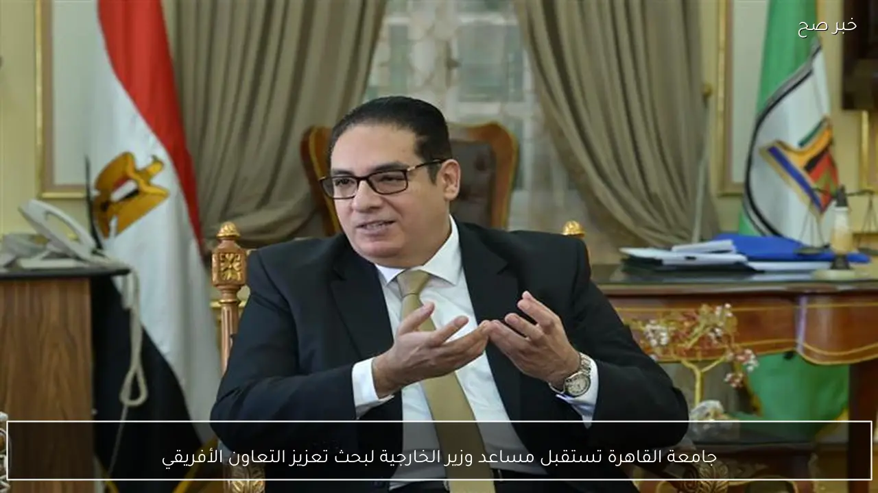 جامعة القاهرة تستقبل مساعد وزير الخارجية لبحث تعزيز التعاون الأفريقي