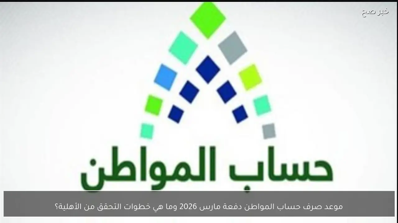 موعد صرف حساب المواطن دفعة مارس 2026 وما هي خطوات التحقق من الأهلية؟