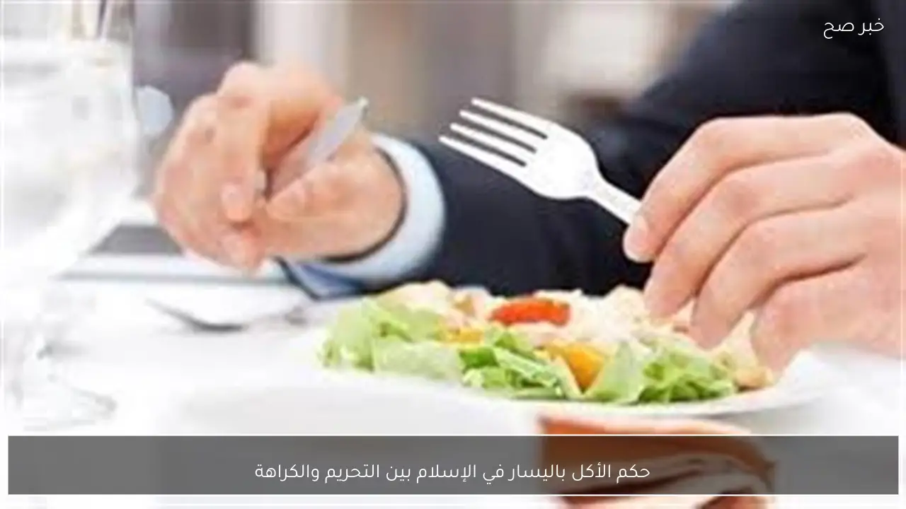 حكم الأكل باليسار في الإسلام بين التحريم والكراهة