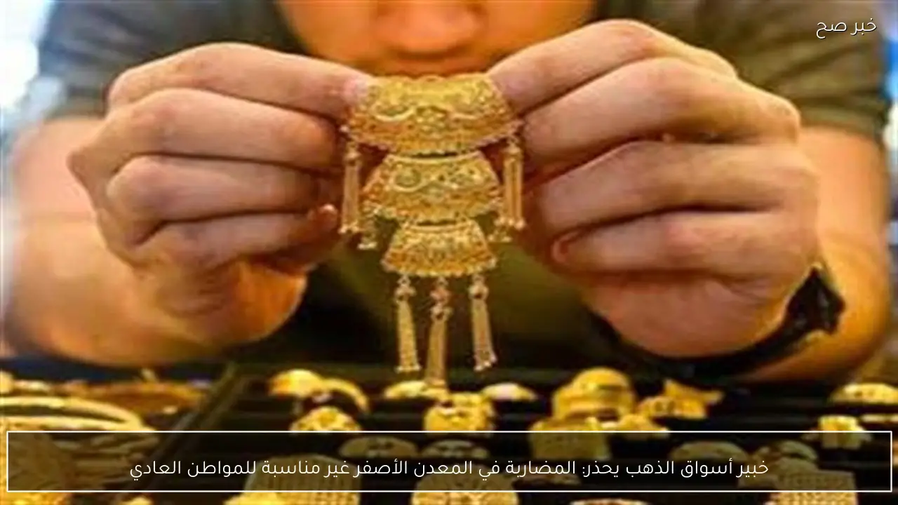 خبير أسواق الذهب يحذر: المضاربة في المعدن الأصفر غير مناسبة للمواطن العادي