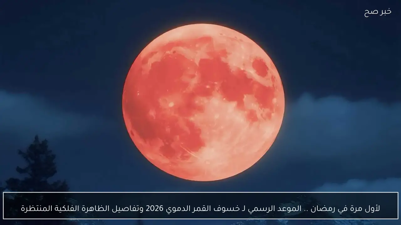 لأول مرة في رمضان .. الموعد الرسمي لـ خسوف القمر الدموي 2026 وتفاصيل الظاهرة الفلكية المنتظرة