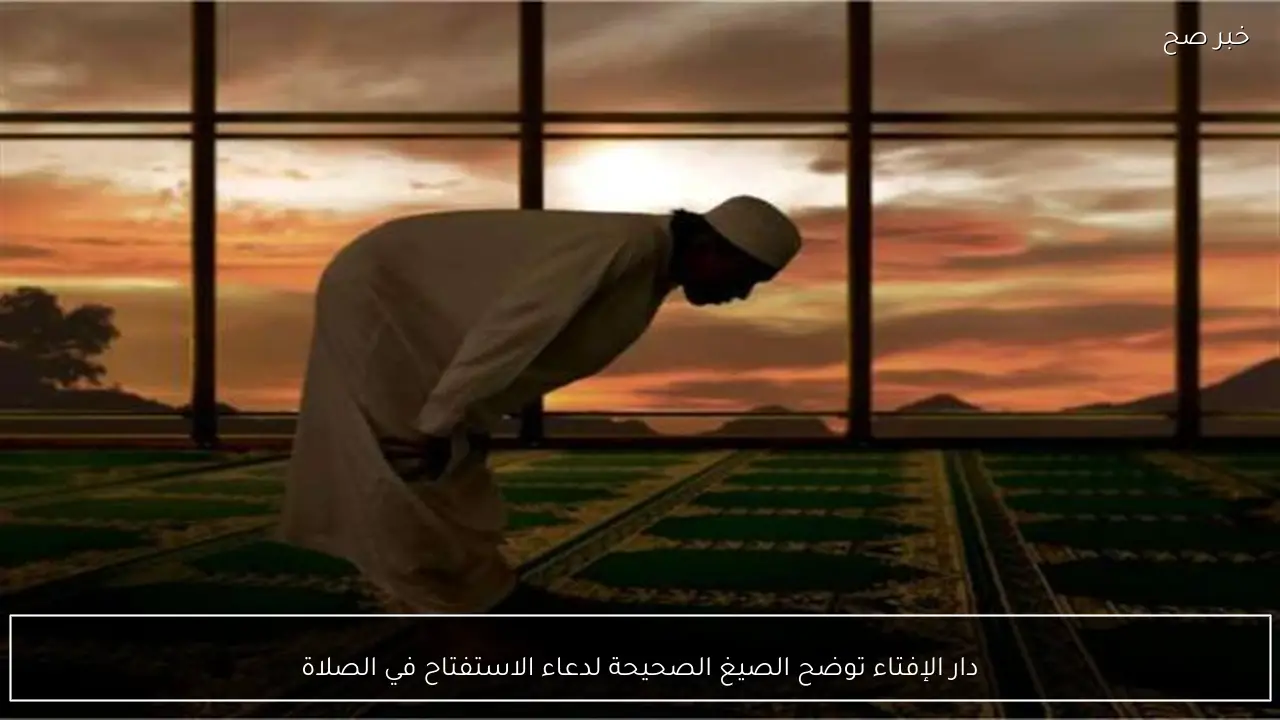 دار الإفتاء توضح الصيغ الصحيحة لدعاء الاستفتاح في الصلاة