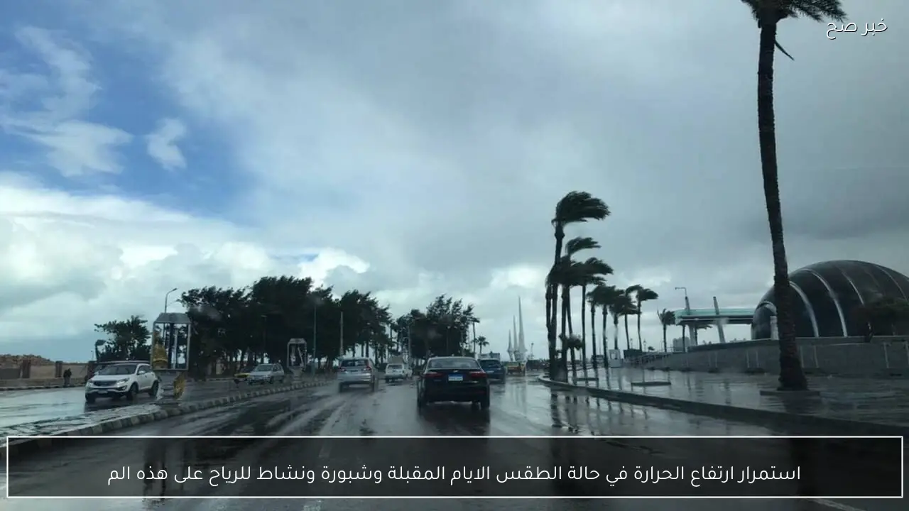 استمرار ارتفاع الحرارة في حالة الطقس الايام المقبلة وشبورة ونشاط للرياح على هذه المناطق