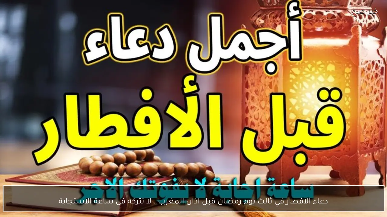 دعاء الافطار في ثالث يوم رمضان قبل اذان المغرب.. لا تتركه في ساعة الاستجابة