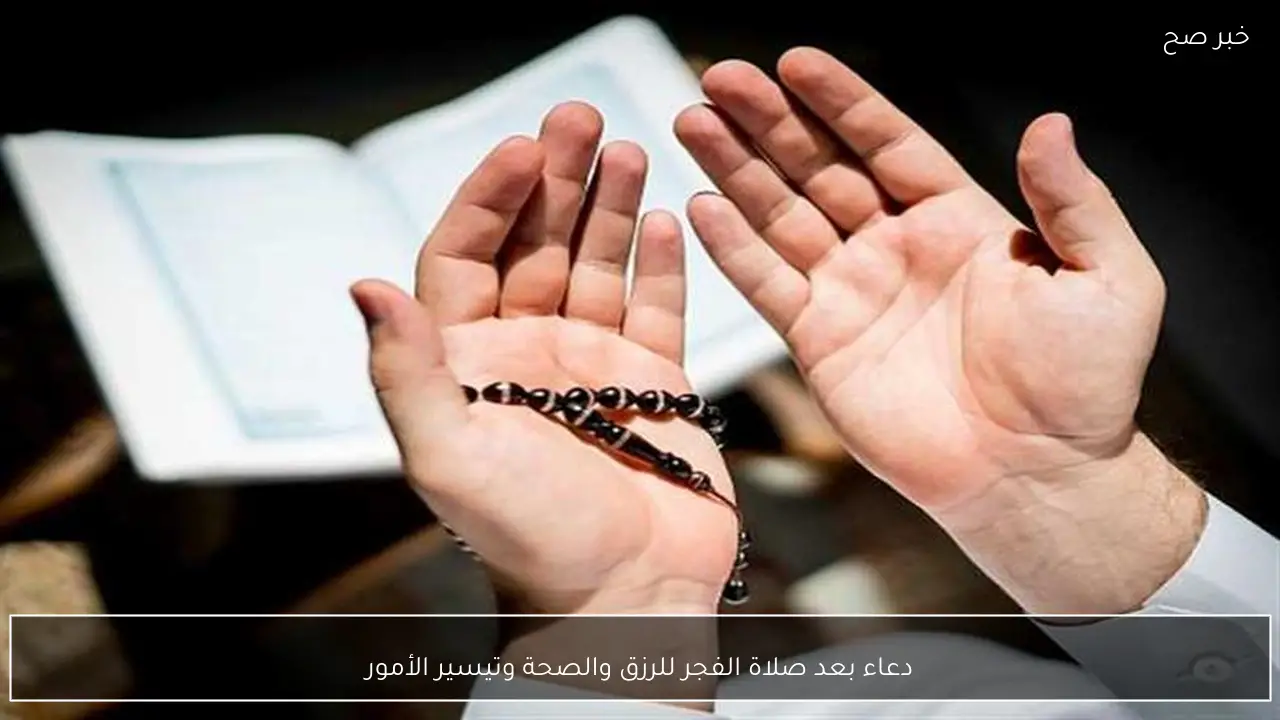 دعاء بعد صلاة الفجر للرزق والصحة وتيسير الأمور