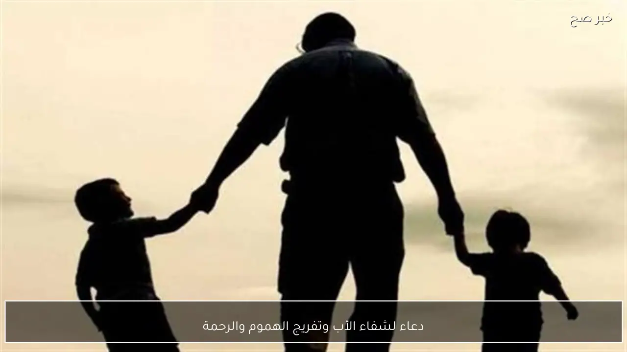 دعاء لشفاء الأب وتفريج الهموم والرحمة
