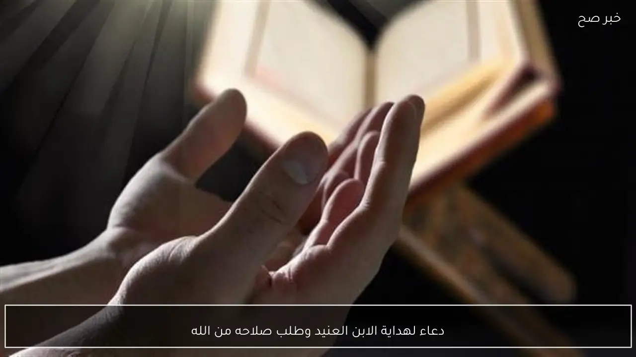 دعاء لهداية الابن العنيد وطلب صلاحه من الله