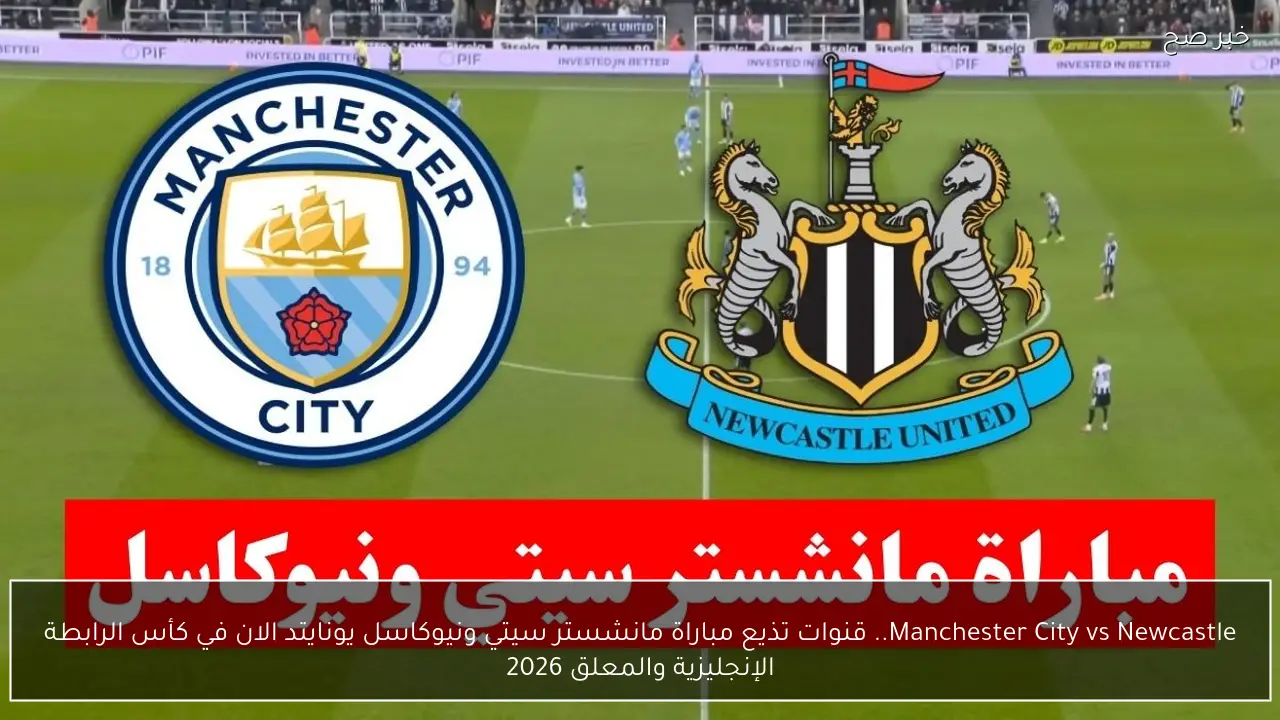 Manchester City vs Newcastle.. قنوات تذيع مباراة مانشستر سيتي ونيوكاسل يونايتد الان في كأس الرابطة الإنجليزية والمعلق 2026